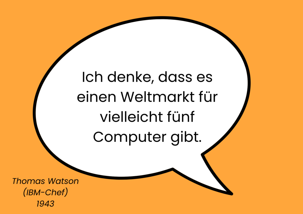 Weisse Sprechblase auf orangem Hintergrund mit dem Inhalt: Ich denke, dass es einen Weltmarkt für vielleicht fünf Computer gibt. Links unter der Sprechblase steht: Thomas Watson (IBM-Chef) 1943