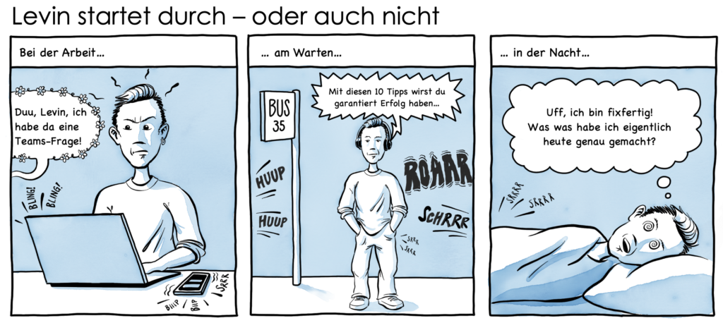 Cartoon mit Levin: 1. Am Arbeitsplatz wird er laufend unterbrochen und abgelenkt – er wirkt gestresst 2. An der Bushhaltestelle wird ihm im Podcast Erfolg verspreochen. 3. Beim Einschlafen ist er erschöpft und fragt sich, was er erreicht hat.